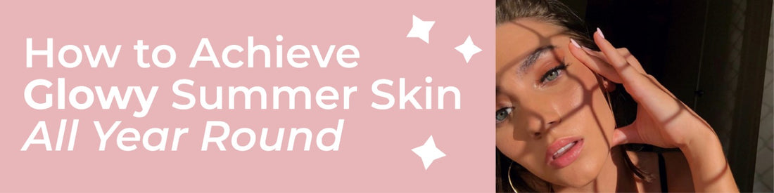 How To Achieve Glowy Summer Skin All Year Round